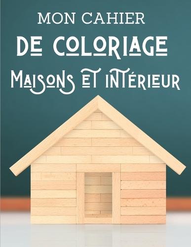 Mon cahier de coloriage - Maisons et intérieur: Adultes et Enfants, passionné design intérieur, idée déco et ameublement, art créatif
