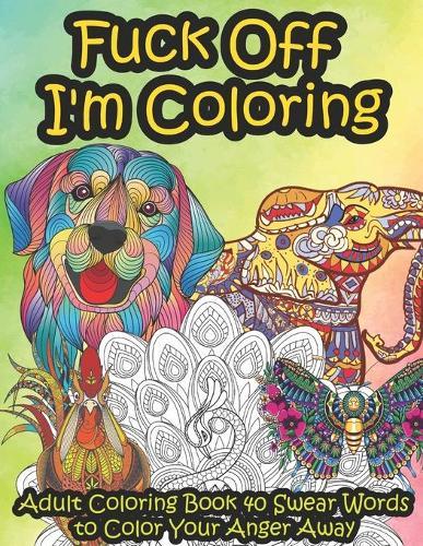 Fuck Off I'm Coloring: Adult Coloring Book 40 Swear Words to Color Your Anger Away It's Time to Chill It's Time to Color Animals Mandala