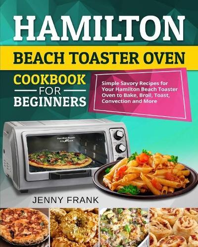 Hamilton Beach Toaster Oven Cookbook for Beginners: Simple Savory Recipes for Your Hamilton Beach Toaster Oven to Bake, Broil, Toast, Convection and More