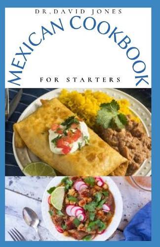 Mexican Cookbook for Starters: Delicious Mexican Home Cooking Recipes And Everything You Need To Know To Get Started