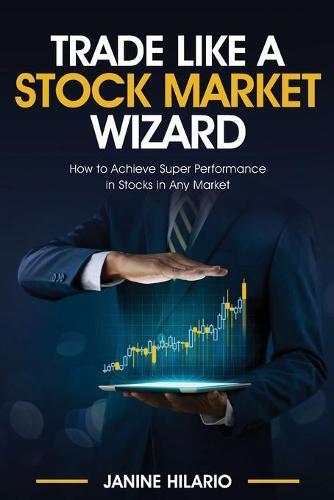 Trade Like a Stock Market Wizard: Learn How to Achieve Super Performance in Stocks in Any Market