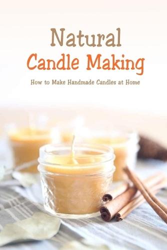 Natural Candle Making: How to Make Handmade Candles at Home: Homemade Candle Book
