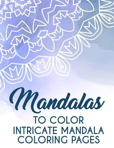 Mandalas To Color Intricate Mandala Coloring Pages: Relaxing And Mind Soothing Designs And Patterns To Color, Stress-Relieving Mandalas Coloring Pages
