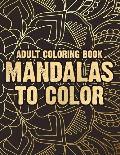 Adult Coloring Book Mandalas To Color: Mandalas And Intricate Patterns To Color For Relaxation, Stress-Relieving Coloring Pages