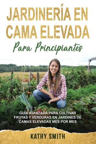 Jardinería En Cama Elevada Para Principiantes: Guía avanzada para cultivar frutas y verduras en jardines de camas elevadas mes por mes