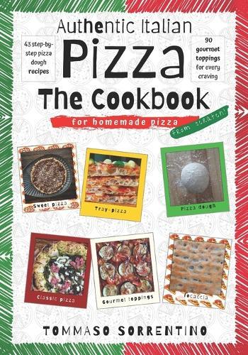 Authentic Italian Pizza - The Cookbook: 43 step-by-step pizza dough recipes for homemade pizza from scratch! + 90 gourmet toppings for every craving