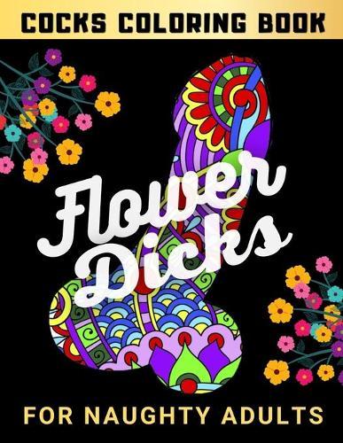 Flower Dicks For Naughty Adults - Cocks Coloring Book: Funny Gift For Women Wife and Girl - Big Penis Designs Filled with Floral, Paisley Patterns and Mandalas - Stress Relieving - Valentine's Day