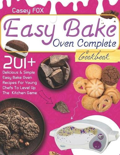 The Easy Bake Oven Complete Cookbook: 201+ Delicious & Simple Easy Bake Oven Recipes for Young Chefs to Levep Up the Kitchen Game