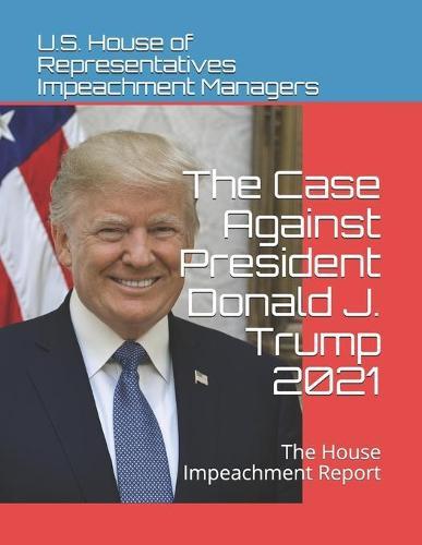 The Case Against President Donald J. Trump 2021: The House Impeachment Report
