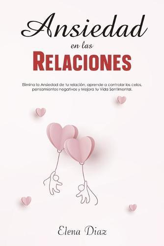 Ansiedad en las Relaciones: Elimina la ansiedad de tu relación, aprende a controlar los celos, pensamientos negativos y mejora tu vida sentimental