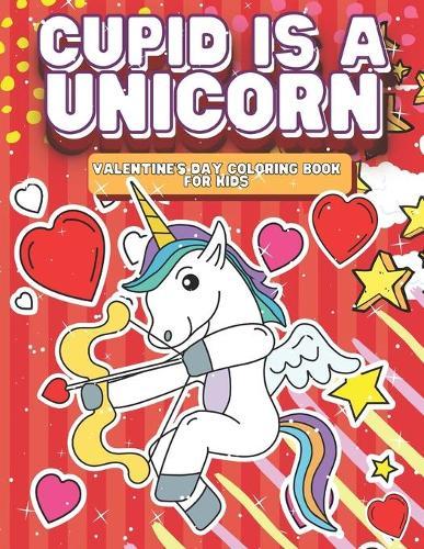 Cupid Is A Unicorn: Valentine's Day Coloring Book For Kids: A Magical Coloring Book Featuring 30 Pages Of Adorable UnicornCupid Scenes For Endless Hours of Loving Fun, Perfect Valentines Gift For Children Toddlers Boys & Girls Ages 6-10