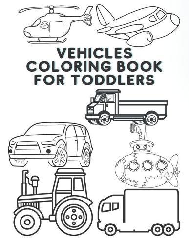 Vehicles coloring book for toddlers: First Doodling For Children Ages 2-4 - Digger, Plane, Tractor, Car, Fire Truck And Many More Big Vehicles For Boys And Girls (First Coloring Books For Toddler Ages 2-4)
