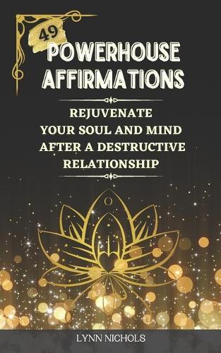 49 Powerhouse Affirmations: Rejuvenate your Soul and Mind after a Destructive Relationship with Encouraging and Motivating Affirmations