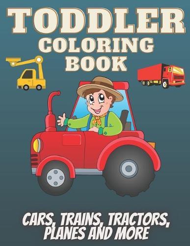 Toddler coloring Book: Coloring all vehicles, cars, trains, tractors, planes, Diggers, Dumpers, Cranes and Trucks and more for toddler ages 1-2-3-4-5