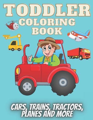 Toddler coloring Book: Coloring all vehicles, cars, trains, tractors, planes, Diggers, Dumpers, Cranes and Trucks and more for toddler ages 2-5