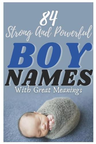 84 Strong And Powerful Baby Boy Names With Great Meanings: The most helpful, complete, & up-to-date name book