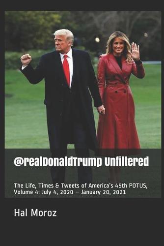 @realDonaldTrump Unfiltered: The Life, Times & Tweets of America's 45th POTUS, Volume 4: July 4, 2020 - January 20, 2021