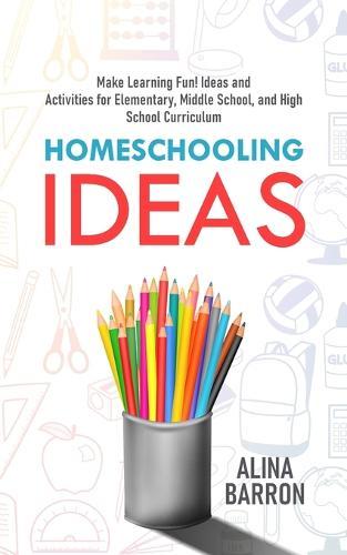 Homeschooling Ideas: Make Learning Fun! Ideas and Activities for Elementary, Middle School, and High School Curriculum