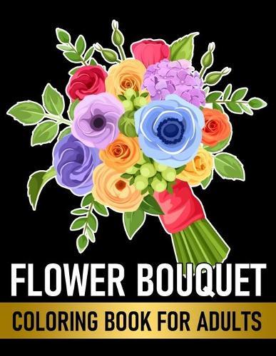Flower Bouquet Coloring Book For Adults: Large Print Beautiful Flower Designs For Girls, Women, Teens And Seniors Stress Relief And Relaxation