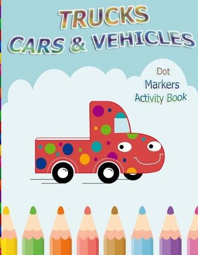 Dot Markers Activity Book: Trucks, Cars and Vehicles: BIG DOTS Do A Dot Page a day Dot Coloring Books For Toddlers Creative Activity Book for Kids Ages 2-4, 3-5, Baby, Toddler, Preschool, Kindergarten.