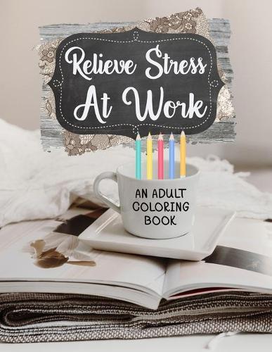 Relieve Stress At Work An Adult Coloring Book: Funny Work Gifts For Coworker Stress Relief And Sarcastic Gag Gifts For Office Workers