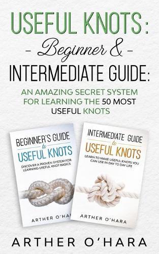 Useful Knots Beginner & Intermediate Guide: An Amazing Secret System For Learning The 50 Most Useful Knots
