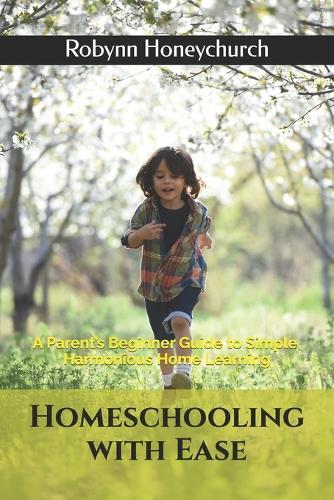 Homeschooling with Ease: A Parent's Beginner Guide to Simple, Harmonious Home Learning