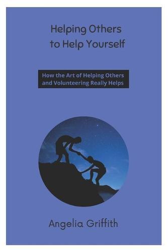 Helping Others to Help Yourself: How the Art of Helping Others and Volunteering Really Helps