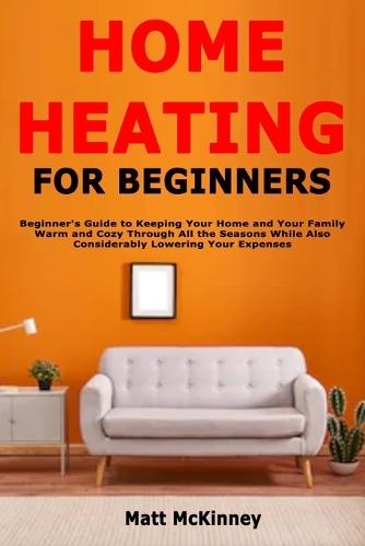 Home Heating for Beginners: Beginner's Guide to Keeping Your Home and Your Family Warm and Cozy Through All the Seasons While Also Considerably Lowering Your Expenses
