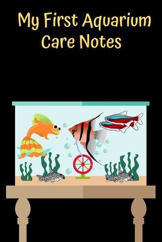 My First Aquarium Care Notes: Customized Aquarium Logging Book, Great For Tracking, Scheduling Routine Maintenance, Including Water Chemistry And Fish Health.