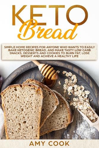 Keto Bread: Simple Home Recipes for Anyone Who Wants to Easily Bake Ketogenic Bread, and Make Tasty Low Carb Snacks, Desserts and Cookies to Burn Fat, Lose Weight and Achieve a Healthy Life