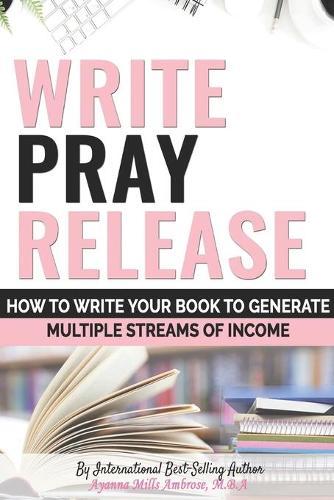 Write Pray & Release: How To Write Your Book To Generate Multiple Streams of Income