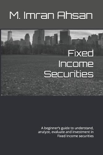 Fixed Income Securities: A beginner's guide to understand, analyze, evaluate and investment in Fixed Income securities