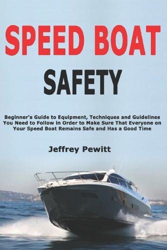 Speed Boat Safety: Beginner's Guide to Equipment, Techniques and Guidelines You Need to Follow in Order to Make Sure That Everyone on Your Speed Boat Remains Safe and Has a Good Time