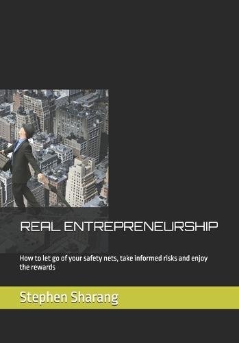 Real Entrepreneurship: How to let go of your safety nets, take informed risks and enjoy the rewards