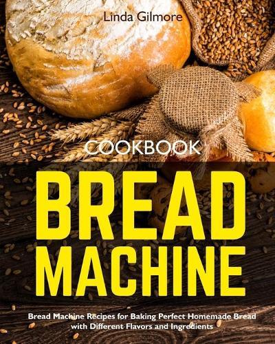 Bread Machine Cookbook: Bread Machine Recipes for Baking Perfect Homemade Bread with Different Flavors and Ingredients