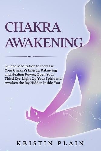 Chakra Awakening: Guided Meditation to Increase Your Chakra's Energy, Balancing and Healing Power, Open Your Third Eye, Light Up Your Spirit and Awaken the Joy Hidden Inside You