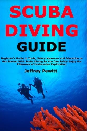 Scuba Diving Guide: Beginner's Guide to Tools, Safery Measures and Education to Get Started With Scuba Diving So You Can Safely Enjoy the Pleasures of Underwater Exploration