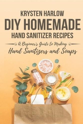 DIY Homemade Hand Sanitizer Recipes: A Beginner's Guide to Making Hand Sanitizers and Soaps