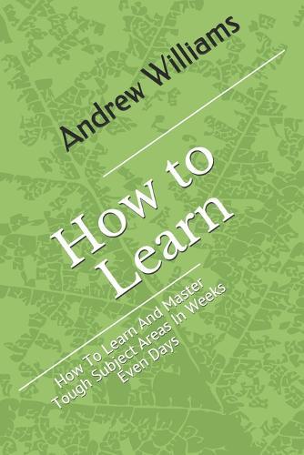Learning: How To Learn And Master Tough Subject Areas In Weeks Even Days