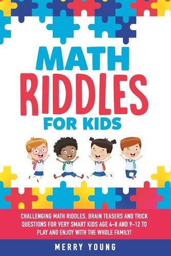 Math Riddles for Kids: Challenging Math Riddles, Brain Teasers and Trick Questions for Very Smart Kids Age 4-8 and 9-12 to Play and Enjoy With the Whole Family!