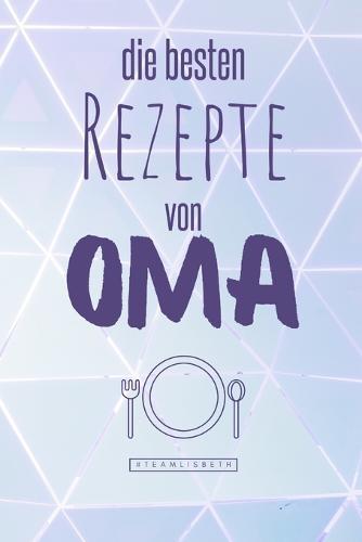 Die besten Rezepte von Oma: Eintragen und Selberschreiben. Rezepte von Oma fur die Ewigkeit. Leckeres Essen. Gute Laune. Omas Tipps. Niemals vergessen.