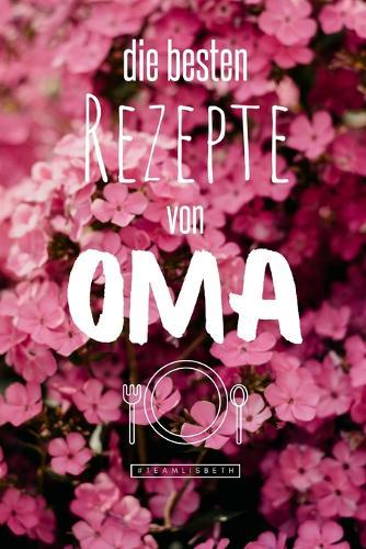 Die besten Rezepte von Oma: Eintragen und Selberschreiben. Rezepte von Oma fur die Ewigkeit. Leckeres Essen. Gute Laune. Omas Tipps. Niemals vergessen.