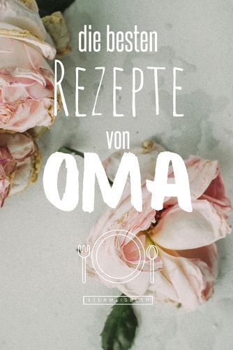 Die besten Rezepte von Oma: Eintragen und Selberschreiben. Rezepte von Oma fur die Ewigkeit. Leckeres Essen. Gute Laune. Omas Tipps. Niemals vergessen.