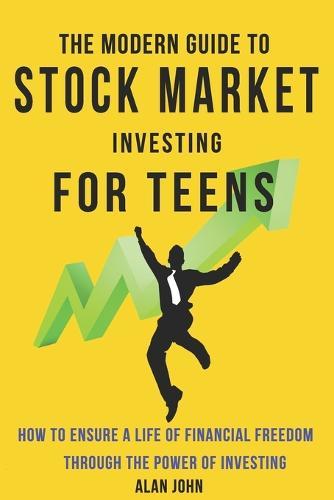 The Modern Guide to Stock Market Investing for Teens: How to Ensure a Life of Financial Freedom Through the Power of Investing