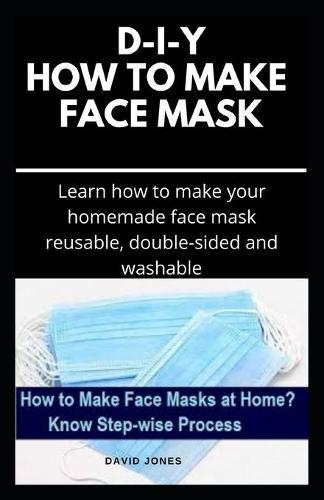 D-I-Y How to Make Face Mask: Easy Step By Step Guide on Making Your Own Face Mask And Stay Safe From Bacteria and Viruses