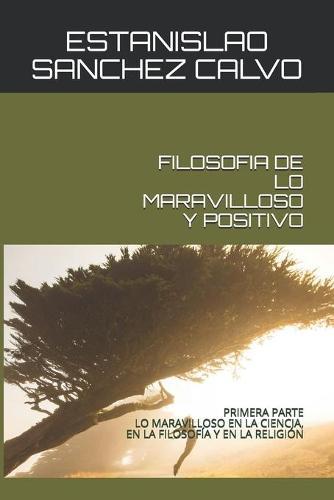 Filosofia de Lo Maravilloso Y Positivo: Primera Parte Lo Maravilloso En La Ciencia, En La Filosofia Y En La Religion