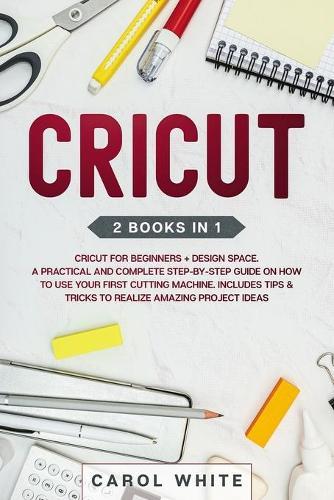 Cricut: 2 books in 1: Cricut for Beginners + Design Space. A Practical and Complete Step-by-Step Guide on How to Use your First Cutting Machine. Includes Tips & Tricks to Realize Amazing Project ideas