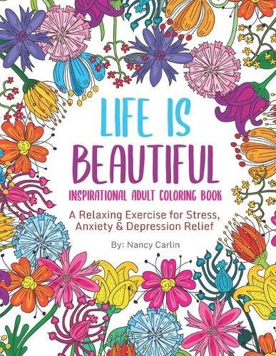 LIFE IS BEAUTIFUL - Inspirational Adult Coloring Book: A Relaxing Exercise for Stress, Anxiety & Depression Relief