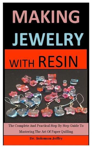 Making Jewelry With Resin: The Complete And Practical Step By Step Guide To Mastering The Art Of Paper Quilling